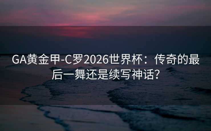 GA黄金甲-C罗2026世界杯：传奇的最后一舞还是续写神话？