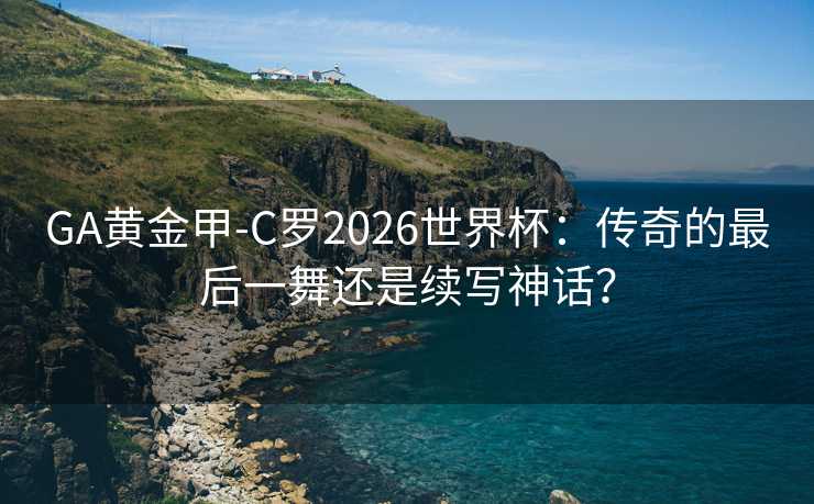 GA黄金甲-C罗2026世界杯：传奇的最后一舞还是续写神话？