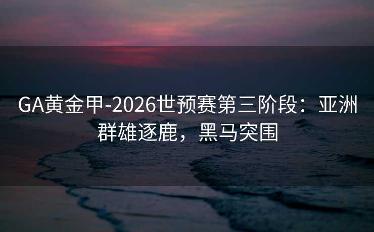 GA黄金甲-2026世预赛第三阶段：亚洲群雄逐鹿，黑马突围