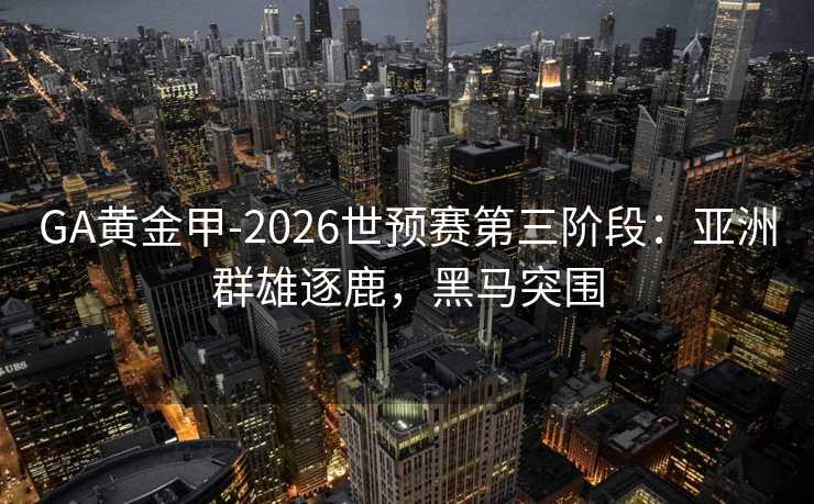 GA黄金甲-2026世预赛第三阶段：亚洲群雄逐鹿，黑马突围