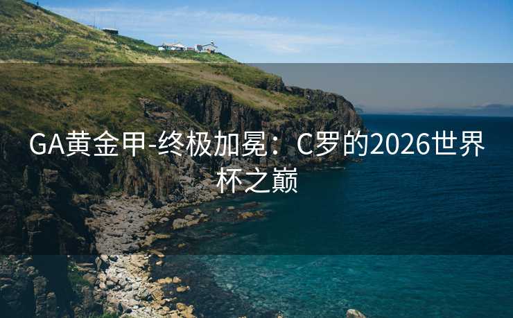 GA黄金甲-终极加冕：C罗的2026世界杯之巅