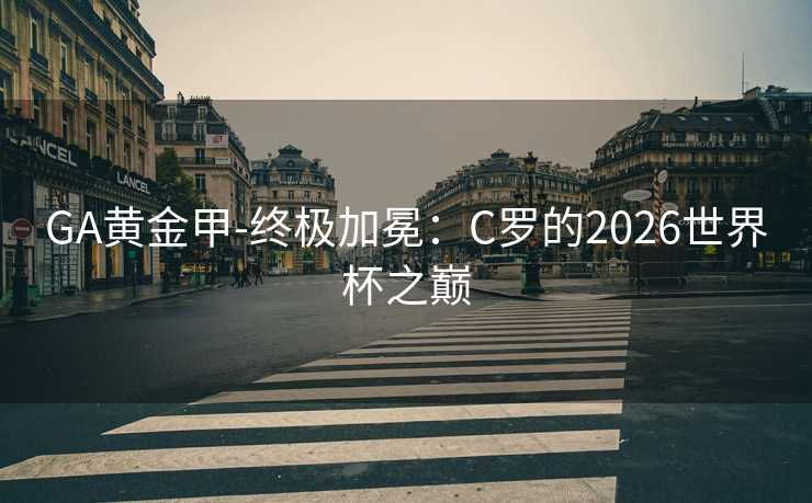 GA黄金甲-终极加冕：C罗的2026世界杯之巅