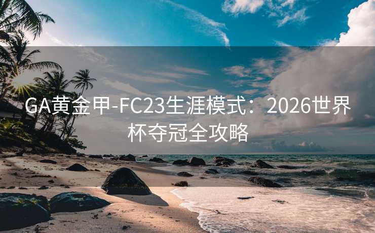 GA黄金甲-FC23生涯模式：2026世界杯夺冠全攻略