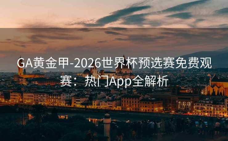 GA黄金甲-2026世界杯预选赛免费观赛:热门App全解析 GA黄金甲-2026世界杯预选赛免费观赛:热门App全解析