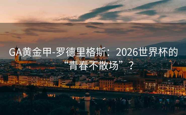 GA黄金甲-罗德里格斯：2026世界杯的“青春不散场”？