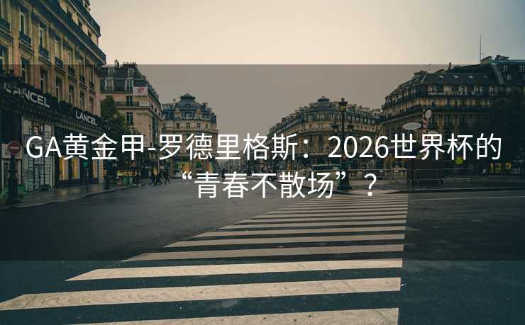 GA黄金甲-罗德里格斯：2026世界杯的“青春不散场”？