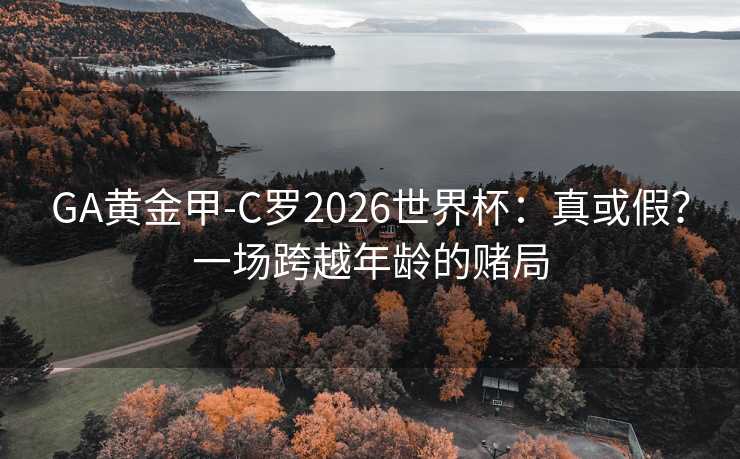 GA黄金甲-C罗2026世界杯：真或假？一场跨越年龄的赌局