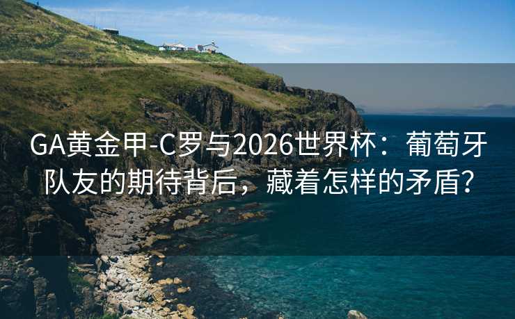 GA黄金甲-C罗与2026世界杯：葡萄牙队友的期待背后，藏着怎样的矛盾？