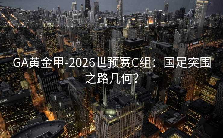 GA黄金甲-2026世预赛C组：国足突围之路几何？