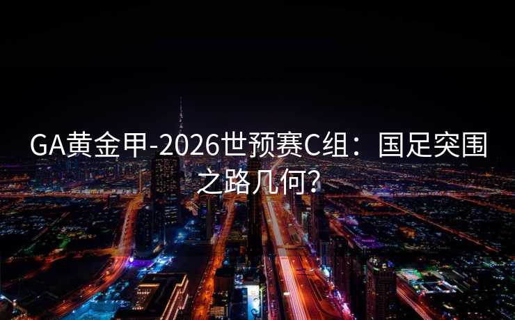 GA黄金甲-2026世预赛C组：国足突围之路几何？