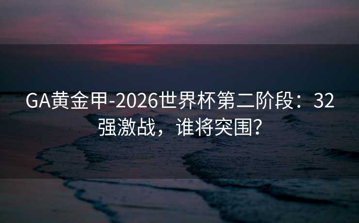GA黄金甲-2026世界杯第二阶段：32强激战，谁将突围？