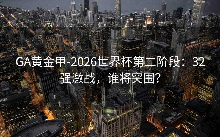GA黄金甲-2026世界杯第二阶段：32强激战，谁将突围？