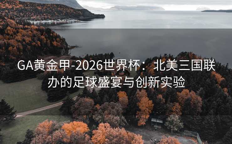 GA黄金甲-2026世界杯：北美三国联办的足球盛宴与创新实验