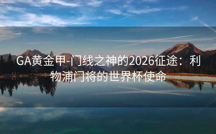 GA黄金甲-门线之神的2026征途：利物浦门将的世界杯使命