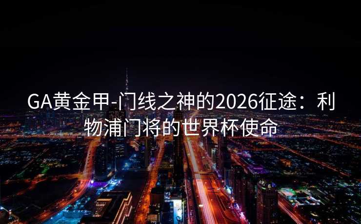 GA黄金甲-门线之神的2026征途：利物浦门将的世界杯使命
