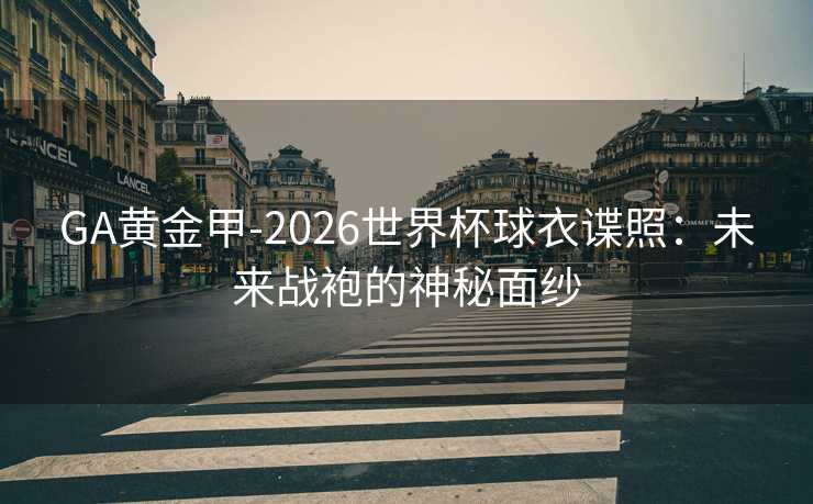 GA黄金甲-2026世界杯球衣谍照：未来战袍的神秘面纱