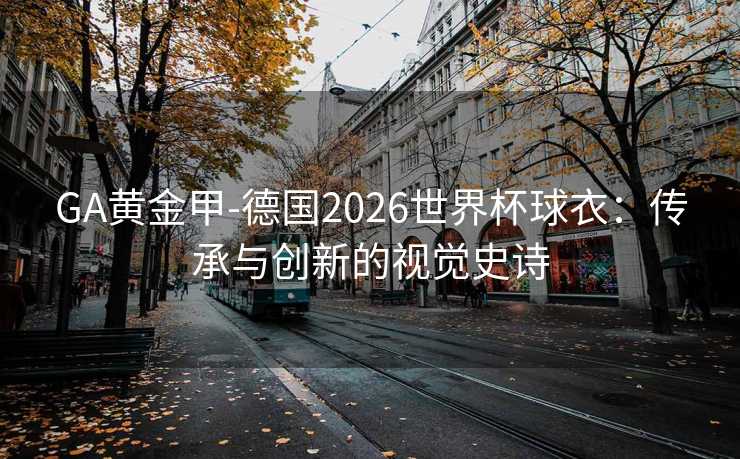 GA黄金甲-德国2026世界杯球衣：传承与创新的视觉史诗