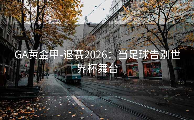 GA黄金甲-退赛2026：当足球告别世界杯舞台