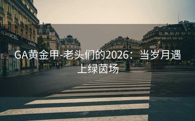 GA黄金甲-老头们的2026：当岁月遇上绿茵场